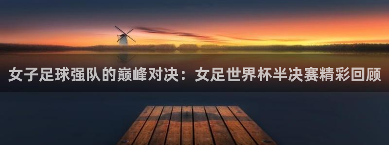 世界杯对阵表：女子足球强队的巅峰对决：女足世界杯半决赛精彩回顾