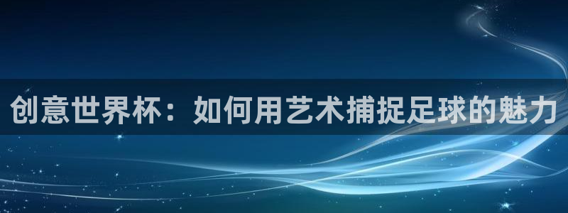世界杯附加赛赛程表：创意世界杯：如何用艺术捕捉足球的魅力