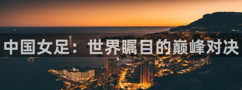 世界杯预选赛欧洲：中国女足：世界瞩目的巅峰对决