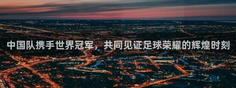 2026世界杯亚洲区预选赛：中国队携手世界冠军，共同见证足球荣耀的辉煌时刻